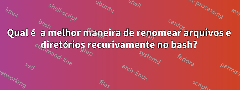 Qual é a melhor maneira de renomear arquivos e diretórios recurivamente no bash?