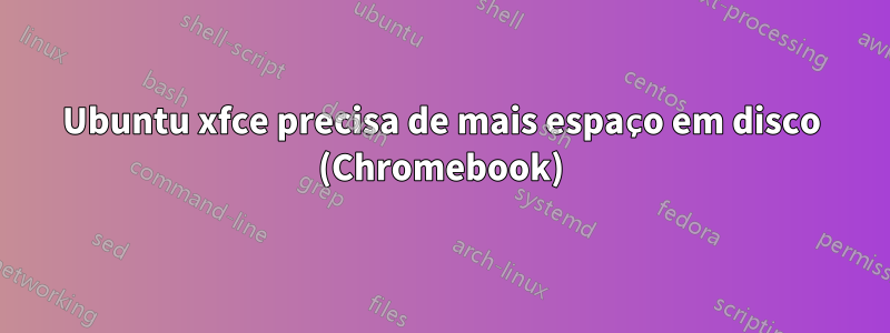 Ubuntu xfce precisa de mais espaço em disco (Chromebook)