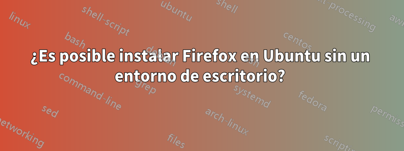 ¿Es posible instalar Firefox en Ubuntu sin un entorno de escritorio?