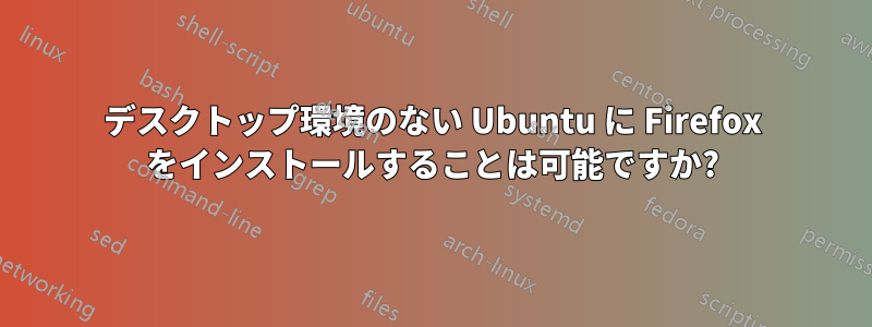 デスクトップ環境のない Ubuntu に Firefox をインストールすることは可能ですか?