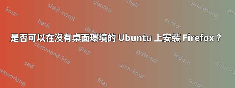 是否可以在沒有桌面環境的 Ubuntu 上安裝 Firefox？