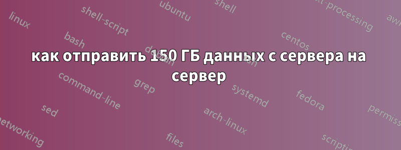 как отправить 150 ГБ данных с сервера на сервер