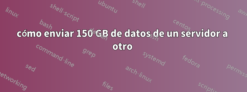 cómo enviar 150 GB de datos de un servidor a otro