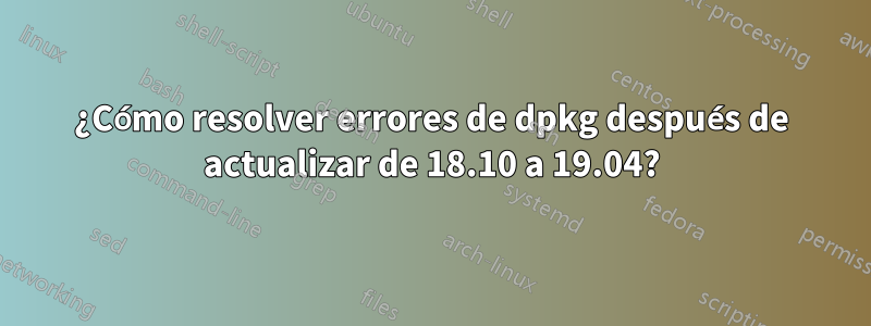 ¿Cómo resolver errores de dpkg después de actualizar de 18.10 a 19.04?