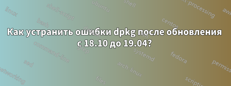 Как устранить ошибки dpkg после обновления с 18.10 до 19.04?