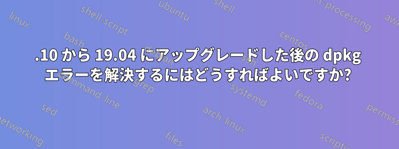 18.10 から 19.04 にアップグレードした後の dpkg エラーを解決するにはどうすればよいですか?