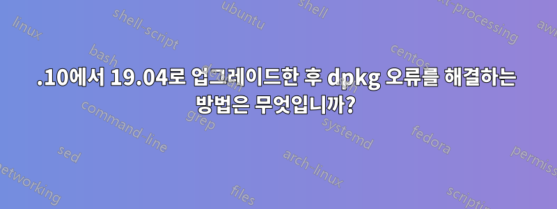 18.10에서 19.04로 업그레이드한 후 dpkg 오류를 해결하는 방법은 무엇입니까?