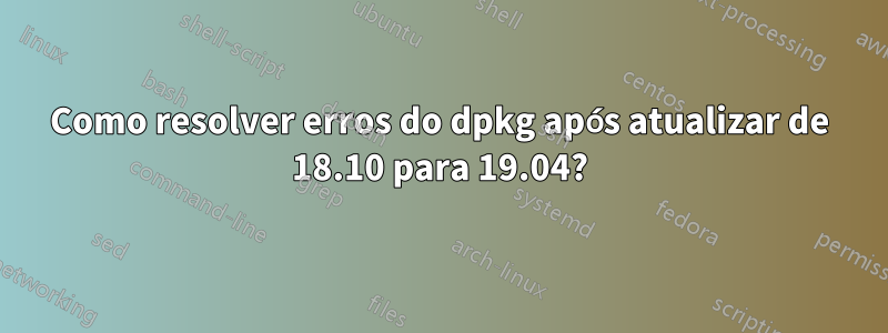 Como resolver erros do dpkg após atualizar de 18.10 para 19.04?