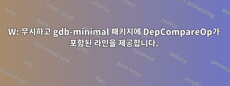 W: 무시하고 gdb-minimal 패키지에 DepCompareOp가 포함된 라인을 제공합니다.