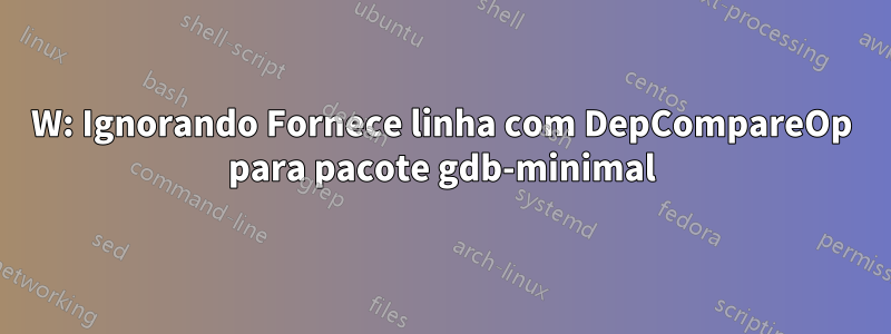 W: Ignorando Fornece linha com DepCompareOp para pacote gdb-minimal