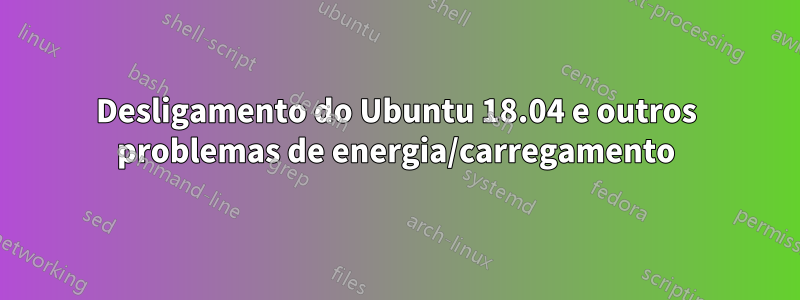 Desligamento do Ubuntu 18.04 e outros problemas de energia/carregamento