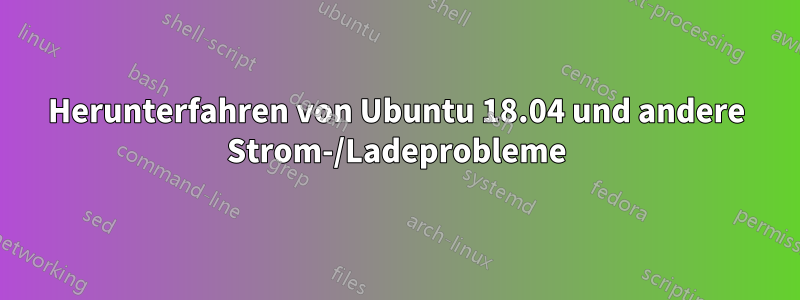 Herunterfahren von Ubuntu 18.04 und andere Strom-/Ladeprobleme