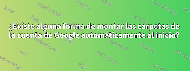 ¿Existe alguna forma de montar las carpetas de la cuenta de Google automáticamente al inicio?