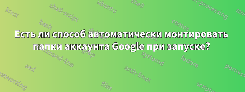 Есть ли способ автоматически монтировать папки аккаунта Google при запуске?