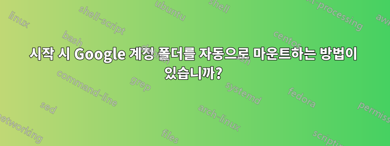 시작 시 Google 계정 폴더를 자동으로 마운트하는 방법이 있습니까?