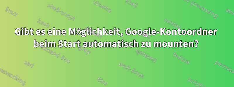 Gibt es eine Möglichkeit, Google-Kontoordner beim Start automatisch zu mounten?