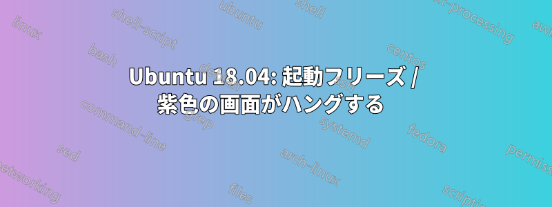 Ubuntu 18.04: 起動フリーズ / 紫色の画面がハングする 