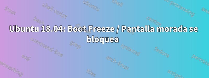 Ubuntu 18.04: Boot Freeze / Pantalla morada se bloquea 