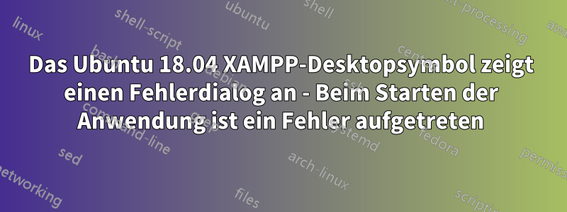 Das Ubuntu 18.04 XAMPP-Desktopsymbol zeigt einen Fehlerdialog an - Beim Starten der Anwendung ist ein Fehler aufgetreten