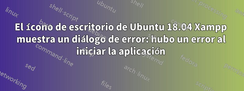 El ícono de escritorio de Ubuntu 18.04 Xampp muestra un diálogo de error: hubo un error al iniciar la aplicación