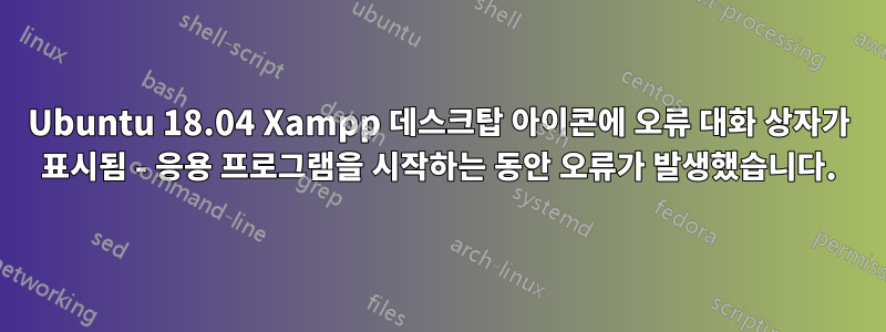 Ubuntu 18.04 Xampp 데스크탑 아이콘에 오류 대화 상자가 표시됨 - 응용 프로그램을 시작하는 동안 오류가 발생했습니다.