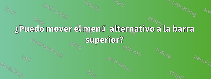 ¿Puedo mover el menú alternativo a la barra superior?