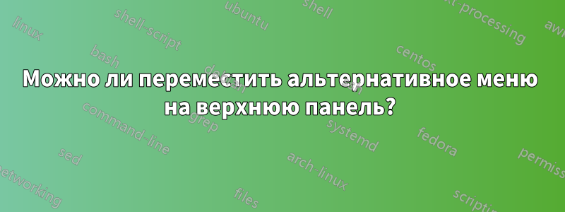 Можно ли переместить альтернативное меню на верхнюю панель?