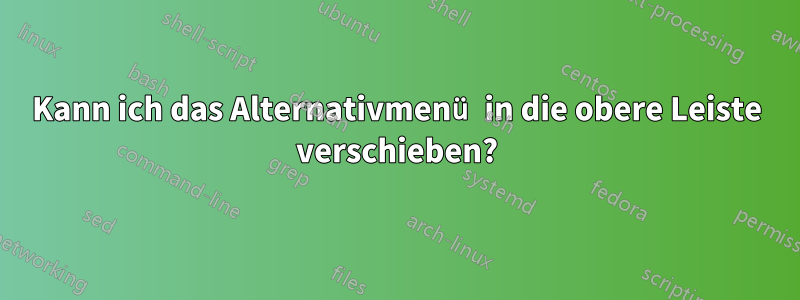 Kann ich das Alternativmenü in die obere Leiste verschieben?