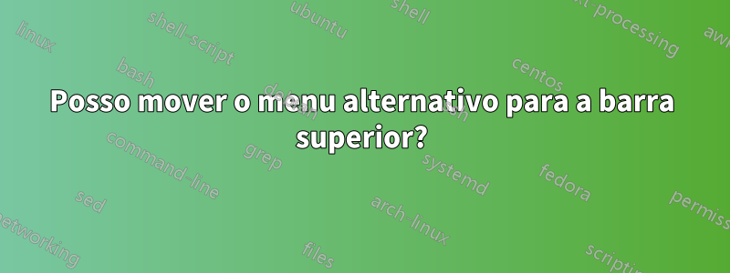 Posso mover o menu alternativo para a barra superior?