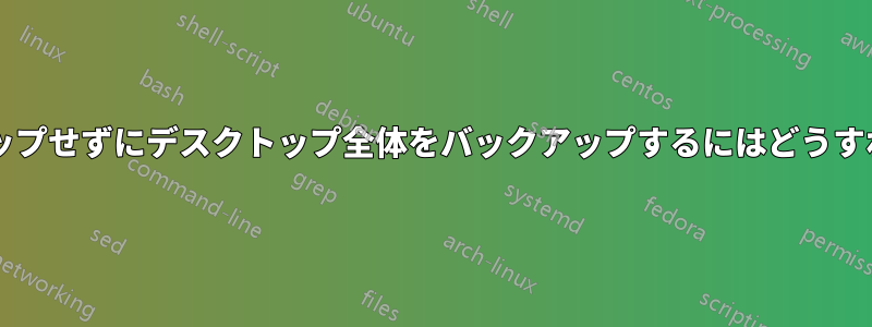 ジャンクをバックアップせずにデスクトップ全体をバックアップするにはどうすればよいでしょうか?