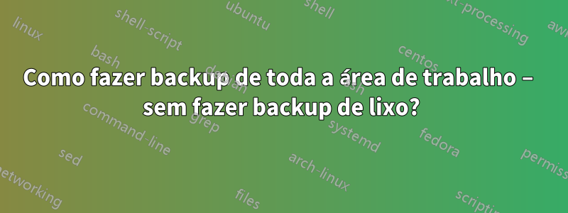 Como fazer backup de toda a área de trabalho – sem fazer backup de lixo?