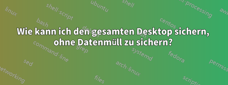 Wie kann ich den gesamten Desktop sichern, ohne Datenmüll zu sichern?