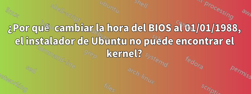 ¿Por qué cambiar la hora del BIOS al 01/01/1988, el instalador de Ubuntu no puede encontrar el kernel?