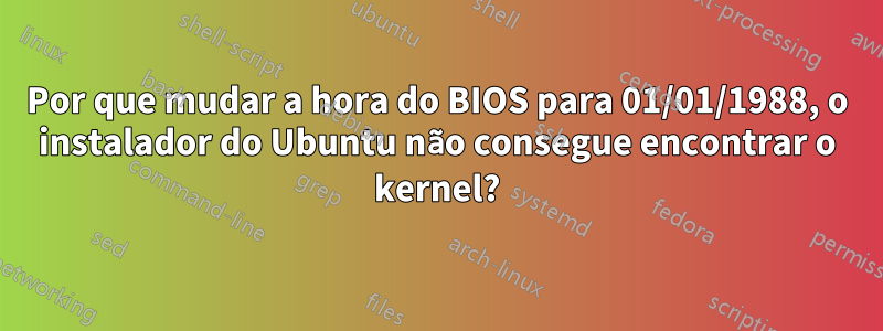 Por que mudar a hora do BIOS para 01/01/1988, o instalador do Ubuntu não consegue encontrar o kernel?