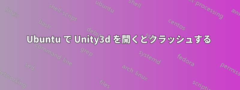 Ubuntu で Unity3d を開くとクラッシュする