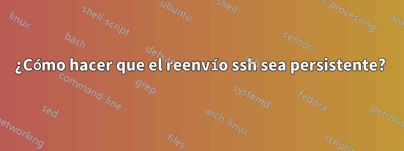 ¿Cómo hacer que el reenvío ssh sea persistente?