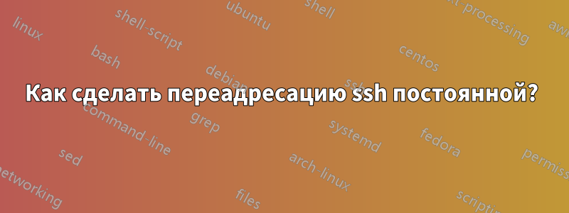 Как сделать переадресацию ssh постоянной?