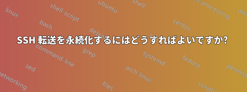 SSH 転送を永続化するにはどうすればよいですか?