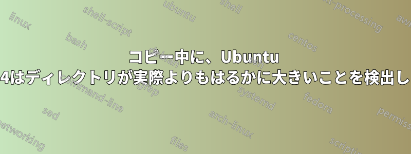 コピー中に、Ubuntu 18.04はディレクトリが実際よりもはるかに大きいことを検出します