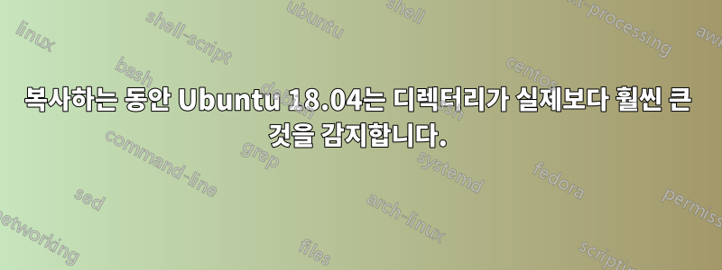 복사하는 동안 Ubuntu 18.04는 디렉터리가 실제보다 훨씬 큰 것을 감지합니다.