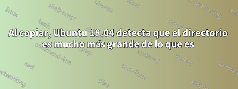 Al copiar, Ubuntu 18.04 detecta que el directorio es mucho más grande de lo que es