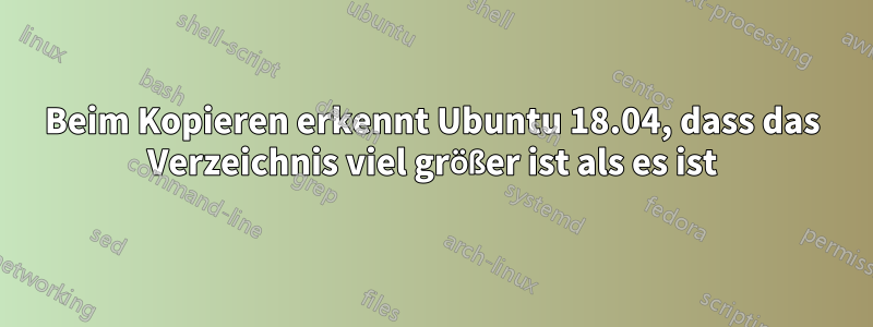 Beim Kopieren erkennt Ubuntu 18.04, dass das Verzeichnis viel größer ist als es ist