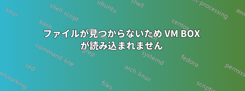 ファイルが見つからないため VM BOX が読み込まれません