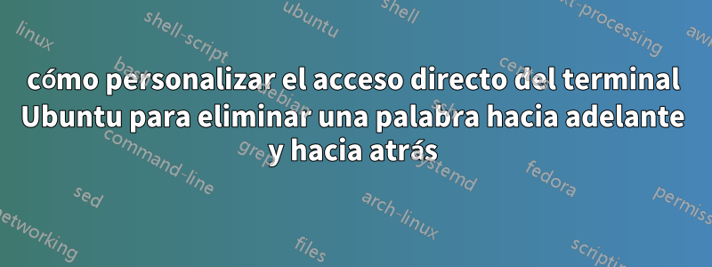 cómo personalizar el acceso directo del terminal Ubuntu para eliminar una palabra hacia adelante y hacia atrás