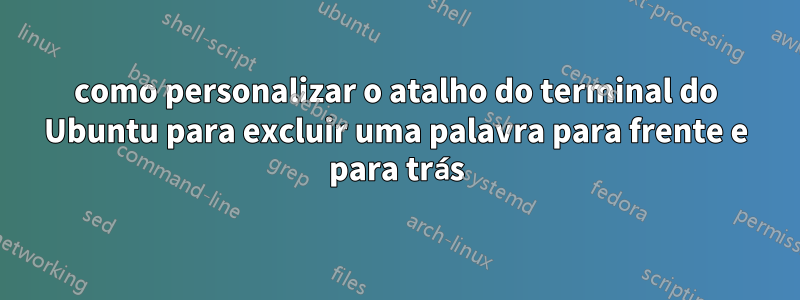 como personalizar o atalho do terminal do Ubuntu para excluir uma palavra para frente e para trás