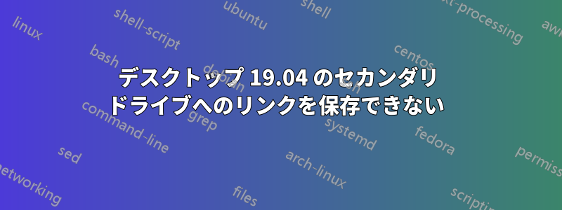 デスクトップ 19.04 のセカンダリ ドライブへのリンクを保存できない 