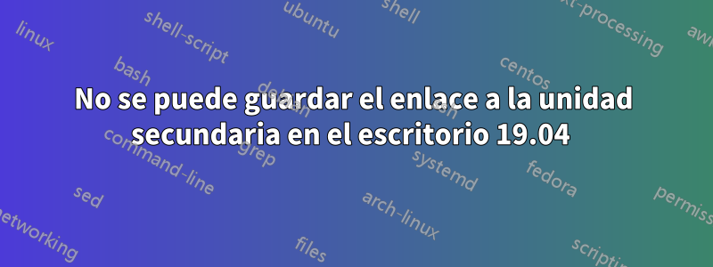 No se puede guardar el enlace a la unidad secundaria en el escritorio 19.04 