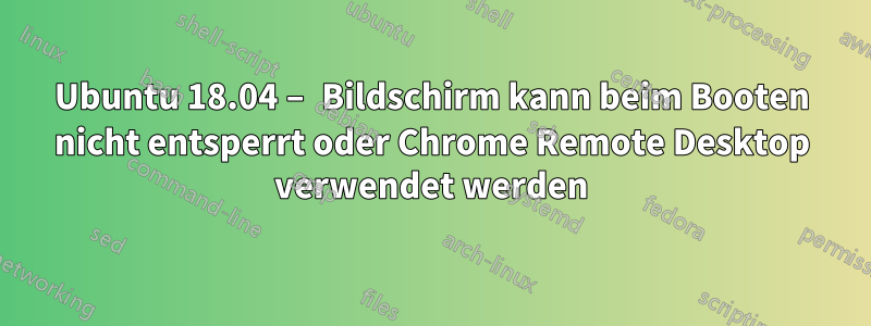 Ubuntu 18.04 – Bildschirm kann beim Booten nicht entsperrt oder Chrome Remote Desktop verwendet werden