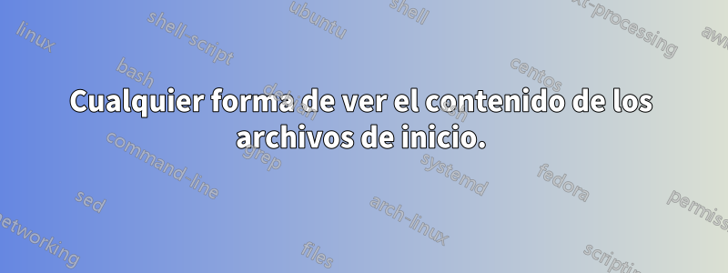 Cualquier forma de ver el contenido de los archivos de inicio.