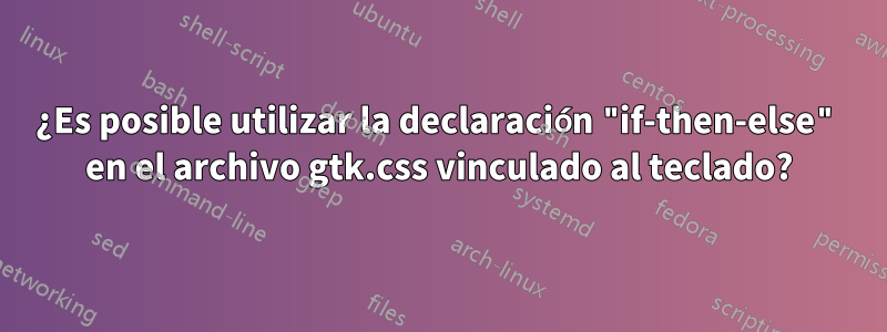 ¿Es posible utilizar la declaración "if-then-else" en el archivo gtk.css vinculado al teclado?